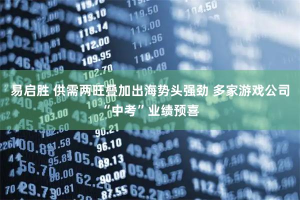 易启胜 供需两旺叠加出海势头强劲 多家游戏公司“中考”业绩预喜