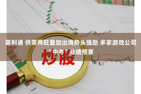 荣利通 供需两旺叠加出海势头强劲 多家游戏公司“中考”业绩预喜