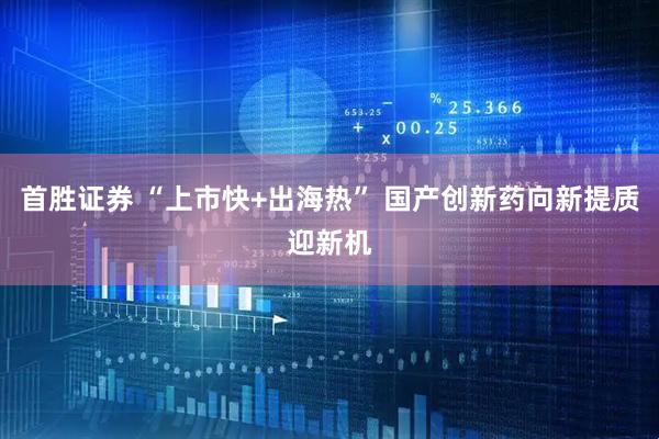 首胜证券 “上市快+出海热” 国产创新药向新提质迎新机