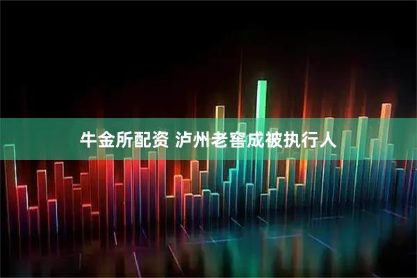 牛金所配资 泸州老窖成被执行人
