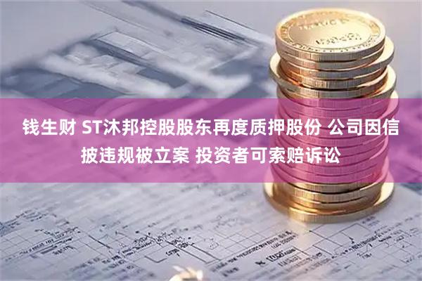 钱生财 ST沐邦控股股东再度质押股份 公司因信披违规被立案 投资者可索赔诉讼