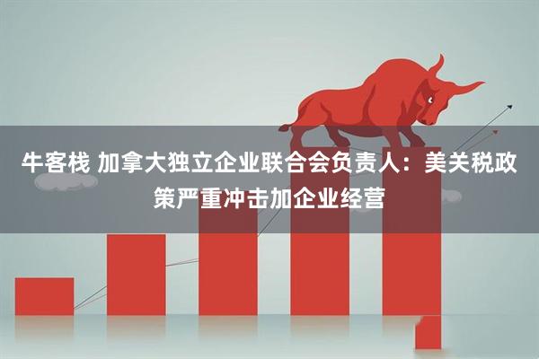 牛客栈 加拿大独立企业联合会负责人：美关税政策严重冲击加企业经营