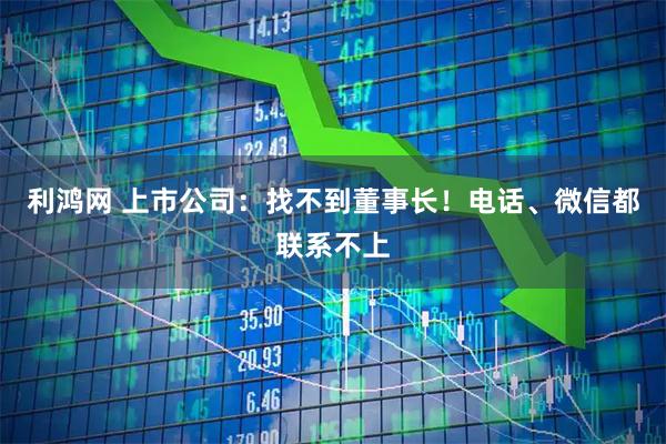 利鸿网 上市公司：找不到董事长！电话、微信都联系不上