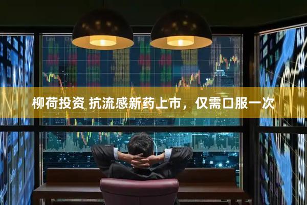 柳荷投资 抗流感新药上市，仅需口服一次