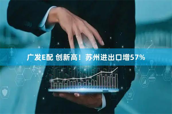 广发E配 创新高！苏州进出口增57%