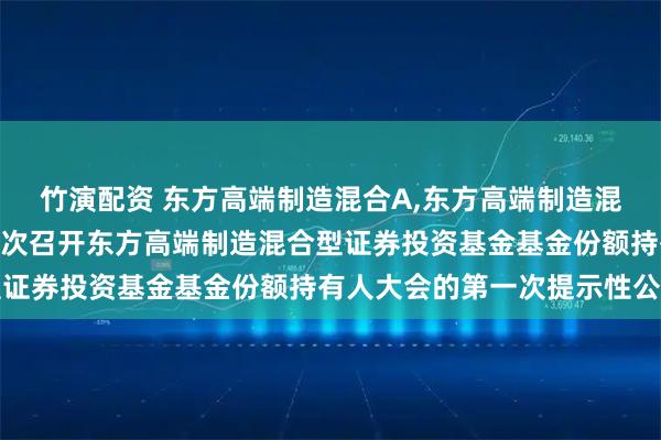 竹演配资 东方高端制造混合A,东方高端制造混合C 关于以通讯方式二次召开东方高端制造混合型证券投资基金基金份额持有人大会的第一次提示性公告