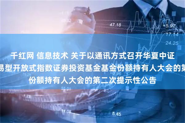千红网 信息技术 关于以通讯方式召开华夏中证全指信息技术交易型开放式指数证券投资基金基金份额持有人大会的第二次提示性公告