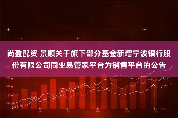 尚盈配资 景顺关于旗下部分基金新增宁波银行股份有限公司同业易管家平台为销售平台的公告