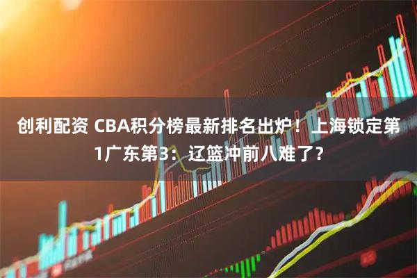 创利配资 CBA积分榜最新排名出炉！上海锁定第1广东第3：辽篮冲前八难了？