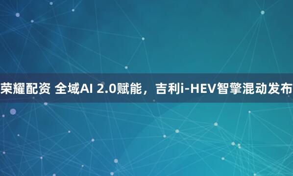 荣耀配资 全域AI 2.0赋能，吉利i-HEV智擎混动发布