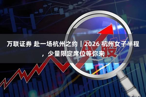 万联证券 赴一场杭州之约｜2026 杭州女子半程，少量限定席位等你来