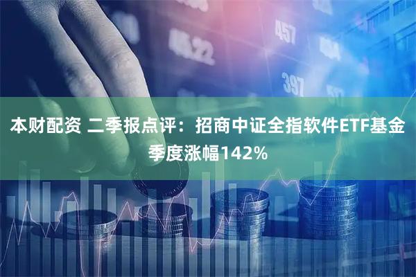 本财配资 二季报点评：招商中证全指软件ETF基金季度涨幅142%